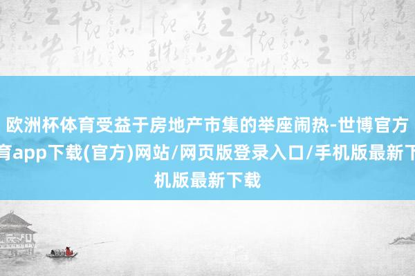 欧洲杯体育受益于房地产市集的举座闹热-世博官方体育app下载(官方)网站/网页版登录入口/手机版最新下载