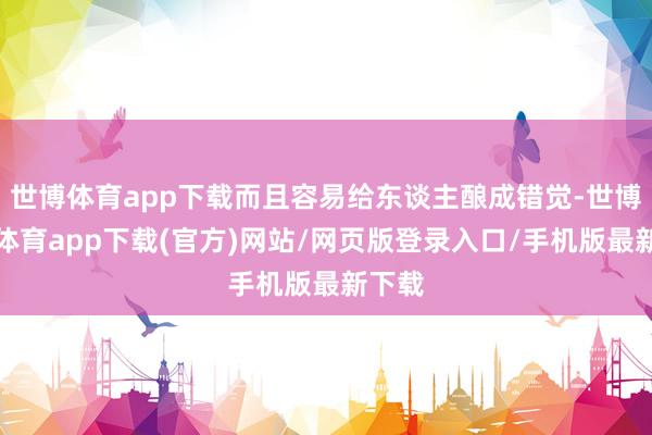 世博体育app下载而且容易给东谈主酿成错觉-世博官方体育app下载(官方)网站/网页版登录入口/手机版最新下载