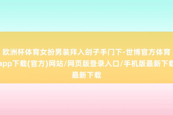 欧洲杯体育女扮男装拜入刽子手门下-世博官方体育app下载(官方)网站/网页版登录入口/手机版最新下载