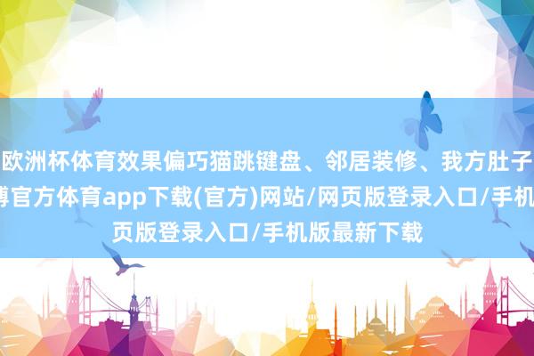 欧洲杯体育效果偏巧猫跳键盘、邻居装修、我方肚子打饱读-世博官方体育app下载(官方)网站/网页版登录入口/手机版最新下载