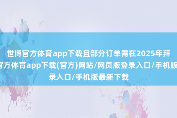 世博官方体育app下载且部分订单需在2025年拜托-世博官方体育app下载(官方)网站/网页版登录入口/手机版最新下载