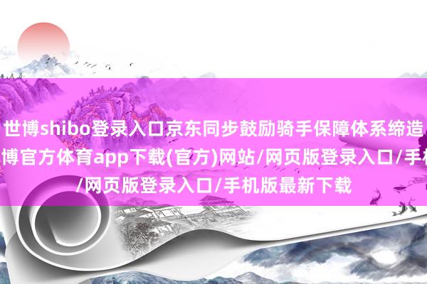 世博shibo登录入口京东同步鼓励骑手保障体系缔造：　　3月1日-世博官方体育app下载(官方)网站/网页版登录入口/手机版最新下载