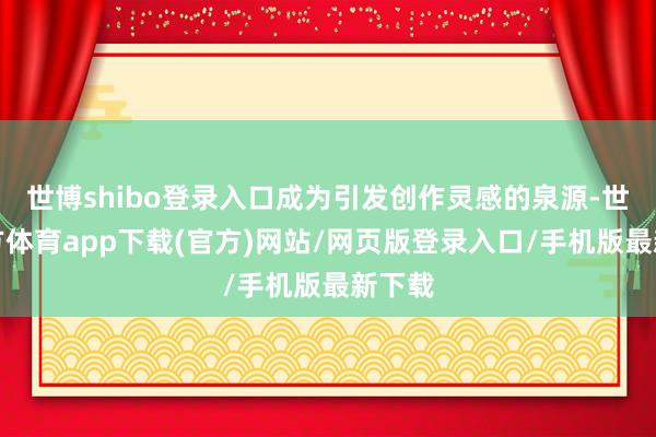 世博shibo登录入口成为引发创作灵感的泉源-世博官方体育app下载(官方)网站/网页版登录入口/手机版最新下载