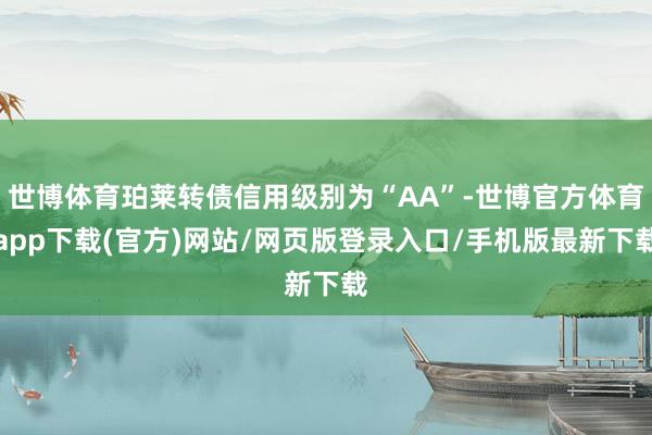 世博体育珀莱转债信用级别为“AA”-世博官方体育app下载(官方)网站/网页版登录入口/手机版最新下载
