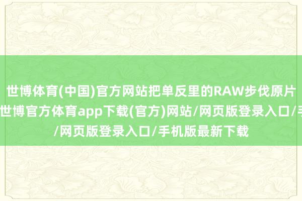 世博体育(中国)官方网站把单反里的RAW步伐原片传得手机修图-世博官方体育app下载(官方)网站/网页版登录入口/手机版最新下载