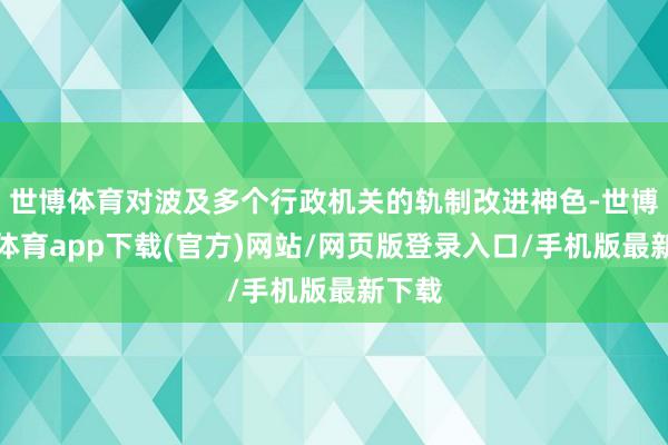 世博体育对波及多个行政机关的轨制改进神色-世博官方体育app下载(官方)网站/网页版登录入口/手机版最新下载
