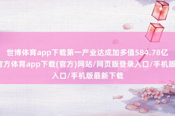 世博体育app下载第一产业达成加多值584.78亿元-世博官方体育app下载(官方)网站/网页版登录入口/手机版最新下载