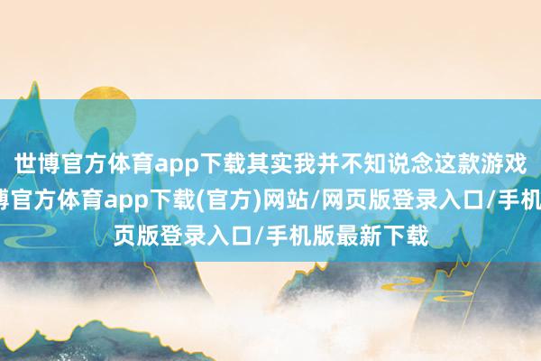 世博官方体育app下载其实我并不知说念这款游戏的剧情-世博官方体育app下载(官方)网站/网页版登录入口/手机版最新下载