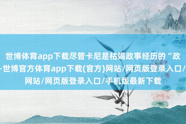 世博体育app下载尽管卡尼是枯竭政事经历的“政事素东说念主”-世博官方体育app下载(官方)网站/网页版登录入口/手机版最新下载