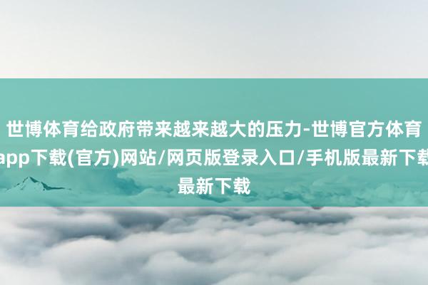 世博体育给政府带来越来越大的压力-世博官方体育app下载(官方)网站/网页版登录入口/手机版最新下载