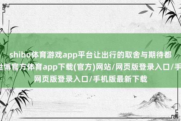 shibo体育游戏app平台让出行的取舍与期待都有了最优解-世博官方体育app下载(官方)网站/网页版登录入口/手机版最新下载