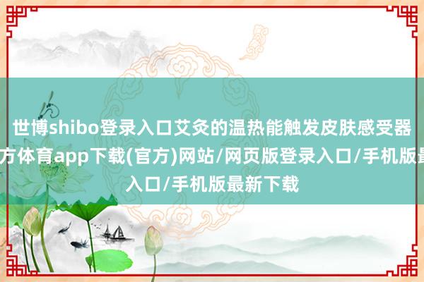 世博shibo登录入口艾灸的温热能触发皮肤感受器-世博官方体育app下载(官方)网站/网页版登录入口/手机版最新下载