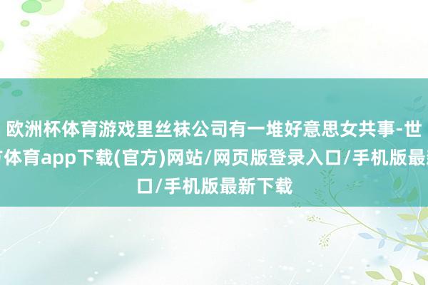 欧洲杯体育游戏里丝袜公司有一堆好意思女共事-世博官方体育app下载(官方)网站/网页版登录入口/手机版最新下载