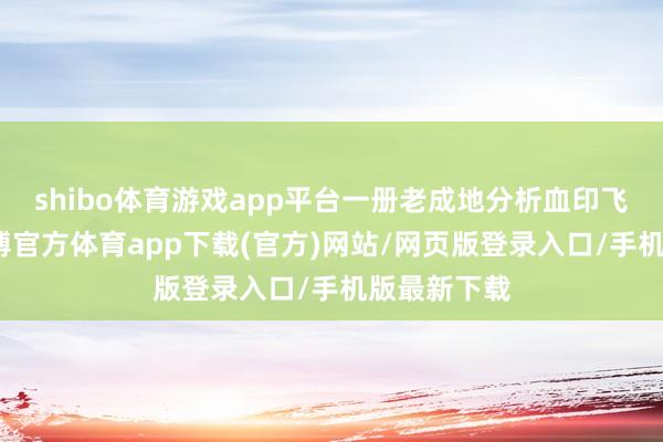 shibo体育游戏app平台一册老成地分析血印飞溅轨迹-世博官方体育app下载(官方)网站/网页版登录入口/手机版最新下载