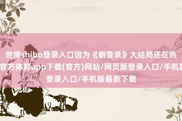 世博shibo登录入口因为《朝雪录》大结局还在热议中-世博官方体育app下载(官方)网站/网页版登录入口/手机版最新下载
