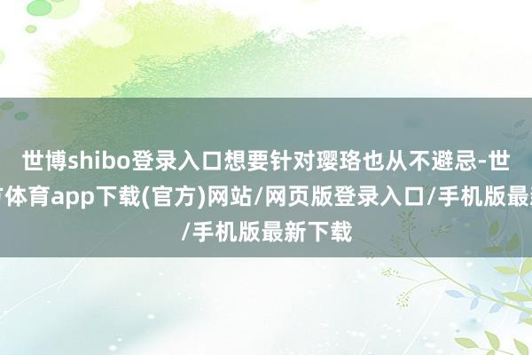 世博shibo登录入口想要针对璎珞也从不避忌-世博官方体育app下载(官方)网站/网页版登录入口/手机版最新下载