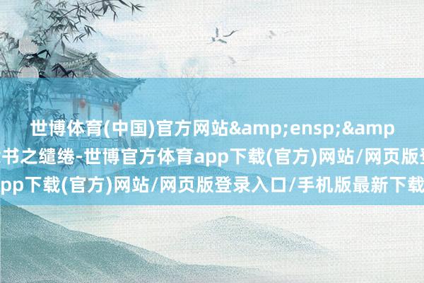 世博体育(中国)官方网站  为出具本法律观念书之缱绻-世博官方体育app下载(官方)网站/网页版登录入口/手机版最新下载
