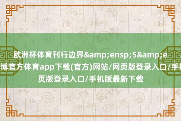 欧洲杯体育刊行边界 5 亿元-世博官方体育app下载(官方)网站/网页版登录入口/手机版最新下载