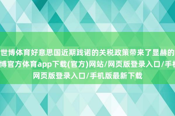 世博体育好意思国近期践诺的关税政策带来了显赫的不细则性-世博官方体育app下载(官方)网站/网页版登录入口/手机版最新下载