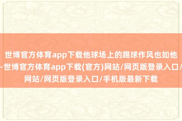 世博官方体育app下载他球场上的踢球作风也如他的外形一般优雅-世博官方体育app下载(官方)网站/网页版登录入口/手机版最新下载