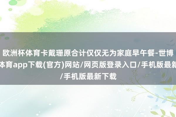 欧洲杯体育卡戴珊原合计仅仅无为家庭早午餐-世博官方体育app下载(官方)网站/网页版登录入口/手机版最新下载