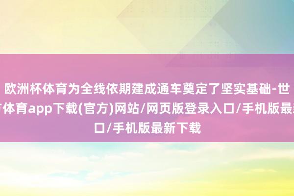 欧洲杯体育为全线依期建成通车奠定了坚实基础-世博官方体育app下载(官方)网站/网页版登录入口/手机版最新下载