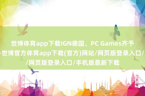 世博体育app下载IGN德国、PC Games齐予以了9分的高分-世博官方体育app下载(官方)网站/网页版登录入口/手机版最新下载