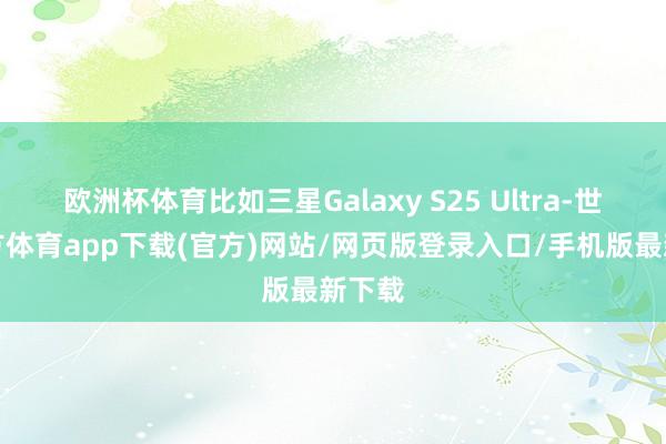 欧洲杯体育比如三星Galaxy S25 Ultra-世博官方体育app下载(官方)网站/网页版登录入口/手机版最新下载