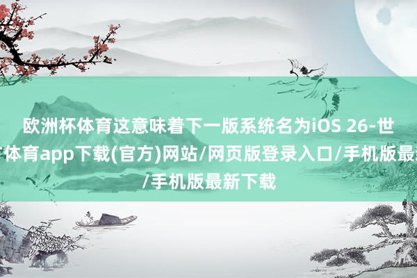 欧洲杯体育这意味着下一版系统名为iOS 26-世博官方体育app下载(官方)网站/网页版登录入口/手机版最新下载