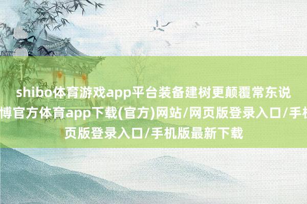 shibo体育游戏app平台装备建树更颠覆常东说念主思象-世博官方体育app下载(官方)网站/网页版登录入口/手机版最新下载