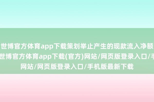世博官方体育app下载策划举止产生的现款流入净额为14.08亿元-世博官方体育app下载(官方)网站/网页版登录入口/手机版最新下载