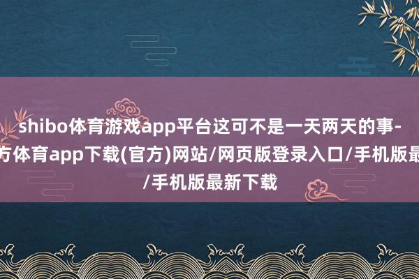 shibo体育游戏app平台这可不是一天两天的事-世博官方体育app下载(官方)网站/网页版登录入口/手机版最新下载