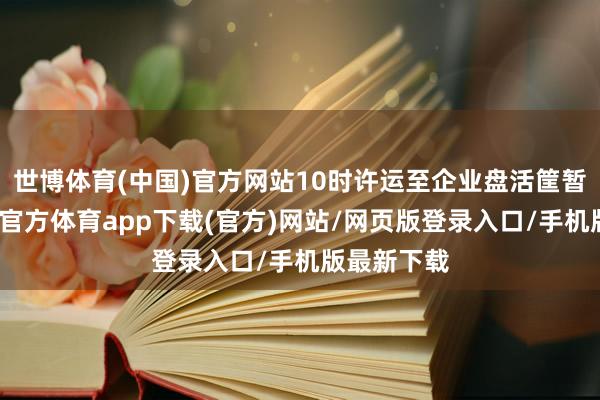 世博体育(中国)官方网站10时许运至企业盘活筐暂存间-世博官方体育app下载(官方)网站/网页版登录入口/手机版最新下载