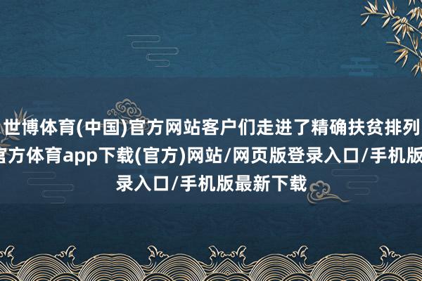 世博体育(中国)官方网站客户们走进了精确扶贫排列馆-世博官方体育app下载(官方)网站/网页版登录入口/手机版最新下载