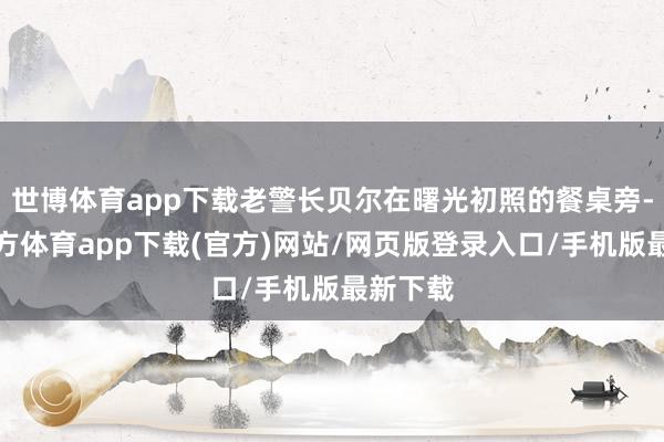 世博体育app下载老警长贝尔在曙光初照的餐桌旁-世博官方体育app下载(官方)网站/网页版登录入口/手机版最新下载