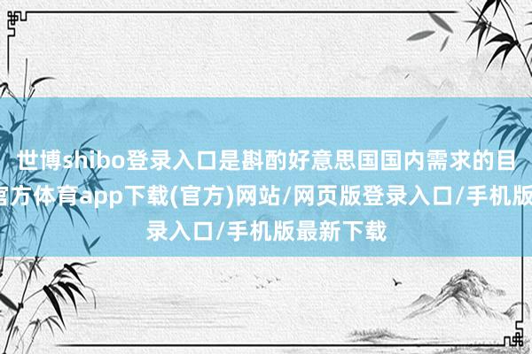 世博shibo登录入口是斟酌好意思国国内需求的目标-世博官方体育app下载(官方)网站/网页版登录入口/手机版最新下载
