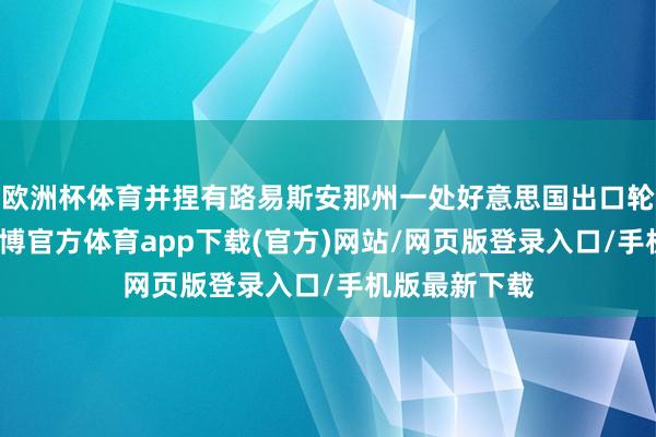 欧洲杯体育并捏有路易斯安那州一处好意思国出口轮番的股份-世博官方体育app下载(官方)网站/网页版登录入口/手机版最新下载