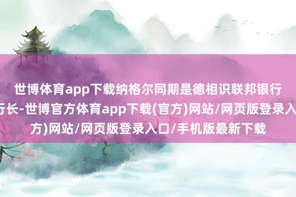 世博体育app下载　　纳格尔同期是德相识联邦银行（德国央行）央行行长-世博官方体育app下载(官方)网站/网页版登录入口/手机版最新下载