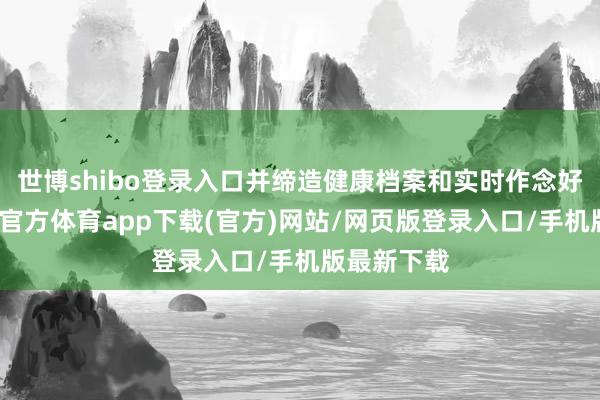 世博shibo登录入口并缔造健康档案和实时作念好响应-世博官方体育app下载(官方)网站/网页版登录入口/手机版最新下载
