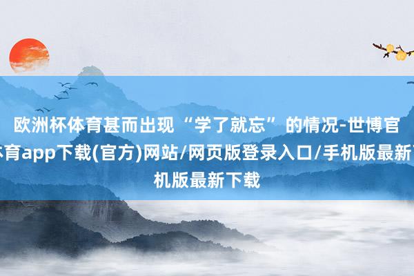 欧洲杯体育甚而出现 “学了就忘” 的情况-世博官方体育app下载(官方)网站/网页版登录入口/手机版最新下载