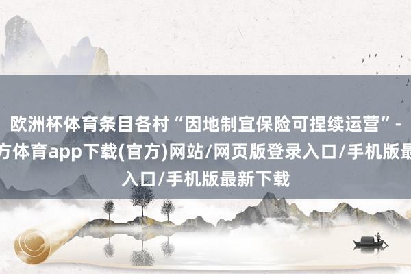 欧洲杯体育条目各村“因地制宜保险可捏续运营”-世博官方体育app下载(官方)网站/网页版登录入口/手机版最新下载