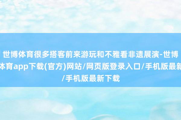世博体育很多搭客前来游玩和不雅看非遗展演-世博官方体育app下载(官方)网站/网页版登录入口/手机版最新下载