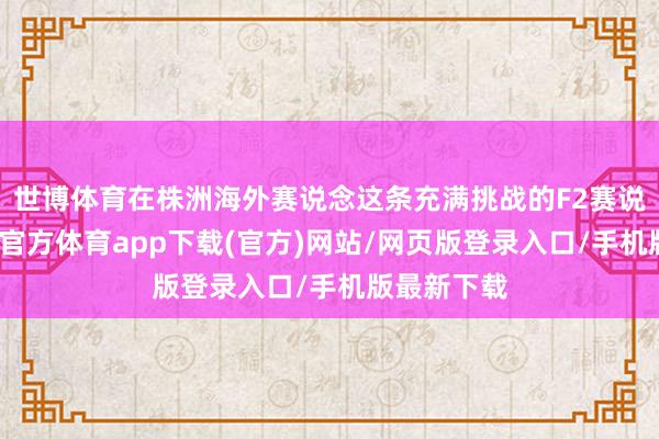 世博体育在株洲海外赛说念这条充满挑战的F2赛说念上-世博官方体育app下载(官方)网站/网页版登录入口/手机版最新下载