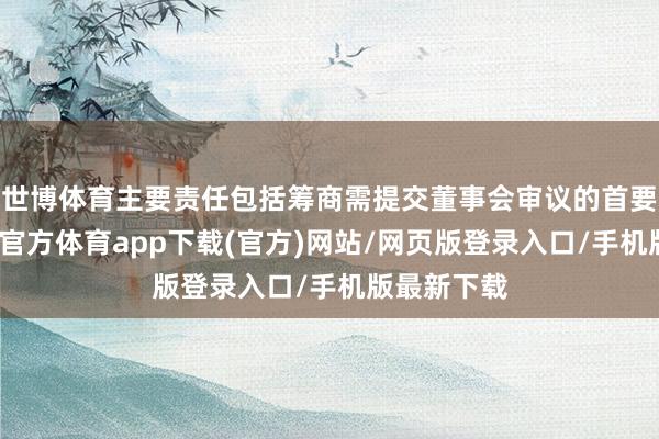世博体育主要责任包括筹商需提交董事会审议的首要事项-世博官方体育app下载(官方)网站/网页版登录入口/手机版最新下载