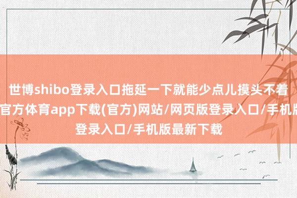 世博shibo登录入口拖延一下就能少点儿摸头不着的事-世博官方体育app下载(官方)网站/网页版登录入口/手机版最新下载