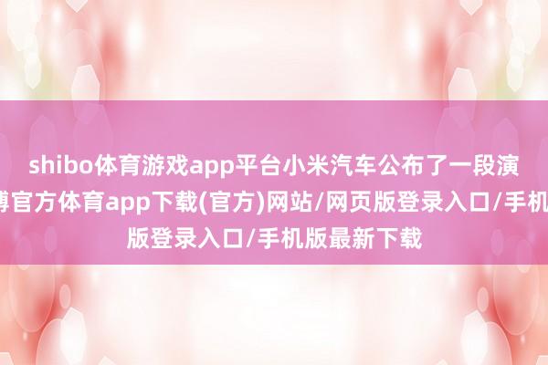 shibo体育游戏app平台小米汽车公布了一段演示视频-世博官方体育app下载(官方)网站/网页版登录入口/手机版最新下载