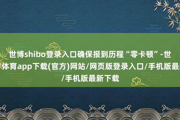 世博shibo登录入口确保报到历程“零卡顿”-世博官方体育app下载(官方)网站/网页版登录入口/手机版最新下载