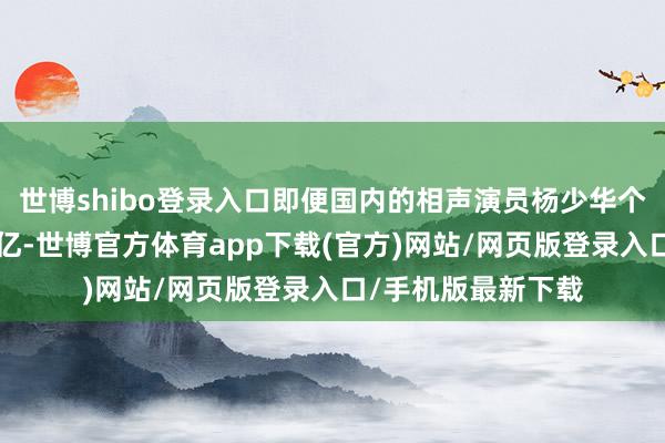 世博shibo登录入口即便国内的相声演员杨少华个东谈主资产接近4亿-世博官方体育app下载(官方)网站/网页版登录入口/手机版最新下载