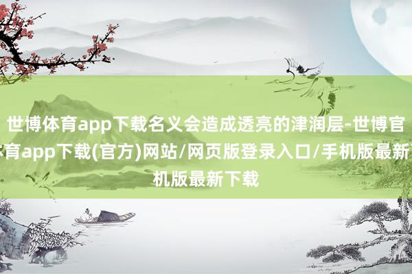 世博体育app下载名义会造成透亮的津润层-世博官方体育app下载(官方)网站/网页版登录入口/手机版最新下载