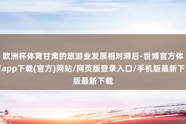 欧洲杯体育甘肃的旅游业发展相对滞后-世博官方体育app下载(官方)网站/网页版登录入口/手机版最新下载